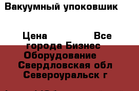 Вакуумный упоковшик 52 › Цена ­ 250 000 - Все города Бизнес » Оборудование   . Свердловская обл.,Североуральск г.